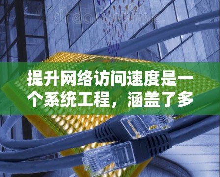 提升网络访问速度是一个系统工程，涵盖了多个技术领域。以下是一个有条理的总结，涵盖提升网络访问速度的关键步骤和技术