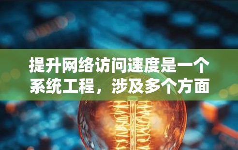 提升网络访问速度是一个系统工程，涉及多个方面的优化。以下是一个有条理的步骤指南，帮助你系统地提升网络访问速度