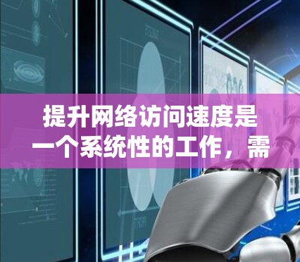 提升网络访问速度是一个系统性的工作，需要从多个角度入手，逐步深入。以下是一个有条理的步骤指南，帮助你高效提升网络性能
