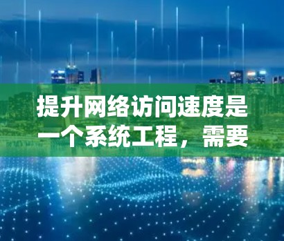 提升网络访问速度是一个系统工程，需要从多个层面进行优化。以下是一些实用的技巧