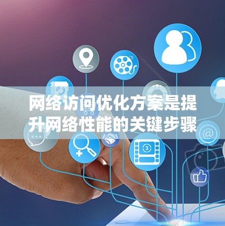 网络访问优化方案是提升网络性能的关键步骤，涉及多个阶段的优化，从需求分析到监控监控。以下是一个系统化的优化方案