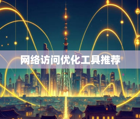 网络访问优化工具推荐
