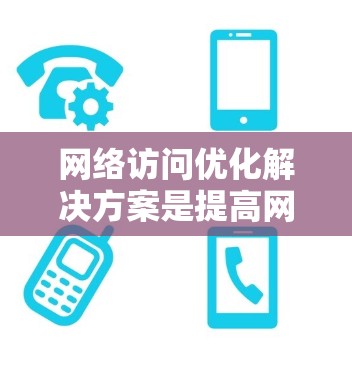 网络访问优化解决方案是提高网站性能和用户体验的关键，主要涵盖了缓存、流量控制、负载均衡、网站结构优化和用户行为分析等多个方面。以下是对这些技术的详细解析