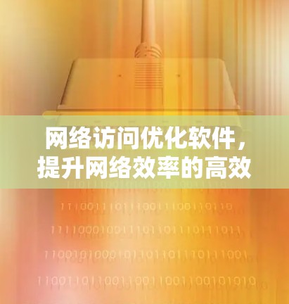网络访问优化软件，提升网络效率的高效工具