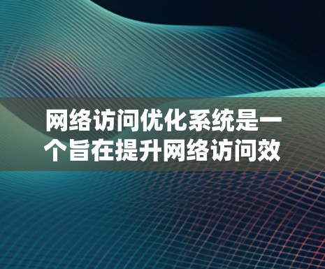 网络访问优化系统是一个旨在提升网络访问效率、减少资源占用并保护用户数据安全的系统。以下是对该系统的详细总结