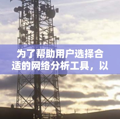 为了帮助用户选择合适的网络分析工具，以下是详细的分析和推荐