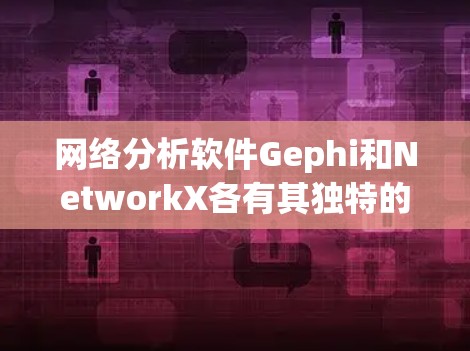 网络分析软件Gephi和NetworkX各有其独特的功能和应用场景，以下是详细的分析