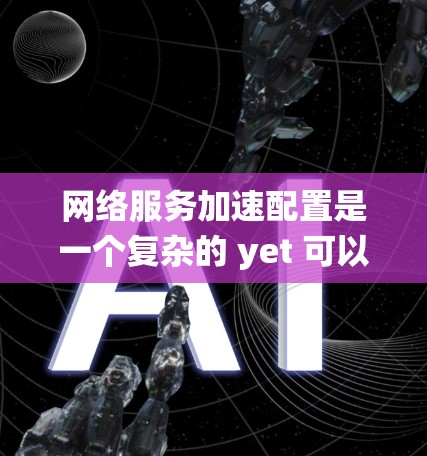 网络服务加速配置是一个复杂的 yet 可以通过系统操作逐步实现的过程。以下是一步步的建议和教程，帮助您理解和实施网络服务加速配置