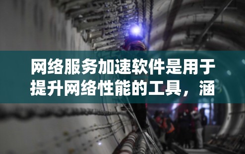 网络服务加速软件是用于提升网络性能的工具，涵盖了多种功能和配置选项，满足不同用户的需求。以下是对这些软件的系统介绍