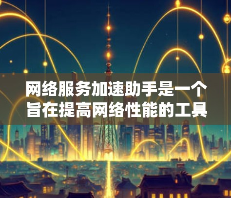 网络服务加速助手是一个旨在提高网络性能的工具,通过优化网络连接和减少延迟来提升数据传输速度的系统或应用程序。以下是一个全面的介绍和指南