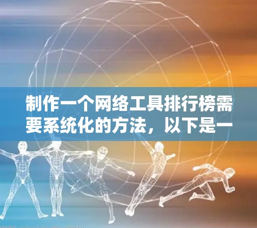 制作一个网络工具排行榜需要系统化的方法，以下是一个详细的指南，帮助你创建一个有说服力的排行榜