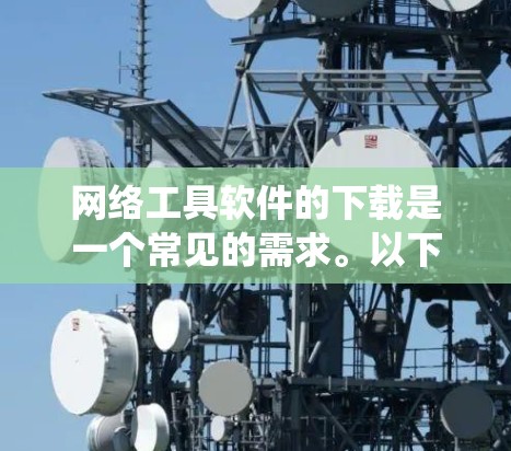 网络工具软件的下载是一个常见的需求。以下是一个系统的指导，帮助你找到和下载所需的网络工具软件