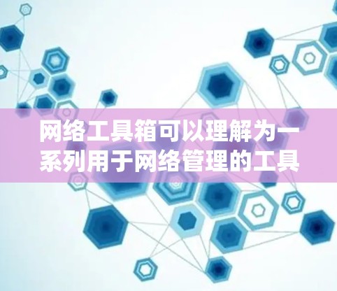 网络工具箱可以理解为一系列用于网络管理的工具，这些工具被集成在一个系统中，方便用户快速使用。以下是一些可能的解释和应用