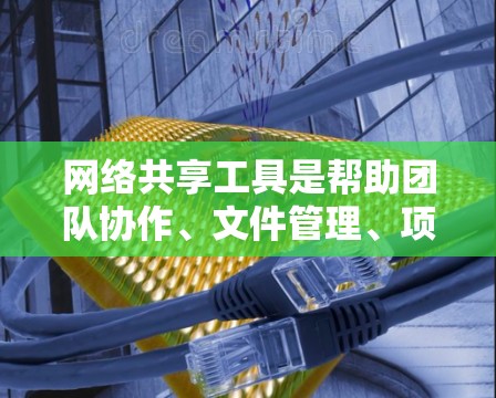 网络共享工具是帮助团队协作、文件管理、项目管理等的多种工具，各有其特点和适用场景。以下是对这些工具的总结和推荐
