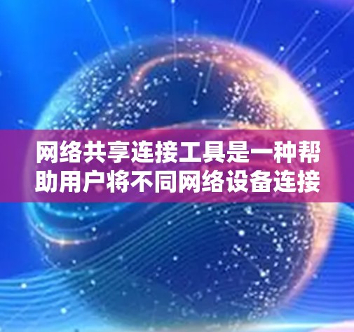 网络共享连接工具是一种帮助用户将不同网络设备连接到同一个网络环境的工具，旨在提高效率和管理复杂多设备使用情况。以下是对这些工具的详细分析