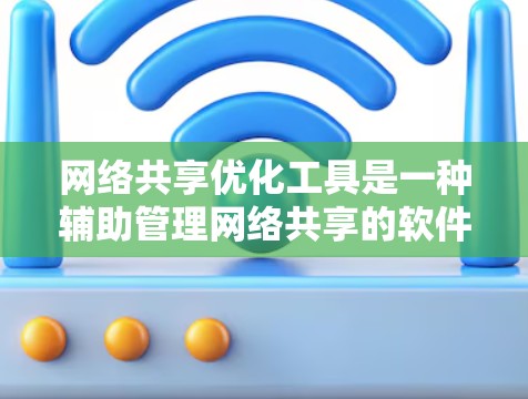 网络共享优化工具是一种辅助管理网络共享的软件或工具，广泛应用于多个场景，包括企业内部文件共享、个人文件共享以及远程协作中。以下是对这些工具的详细分析