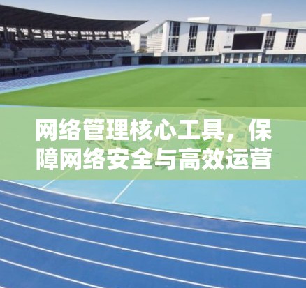 网络管理核心工具，保障网络安全与高效运营
