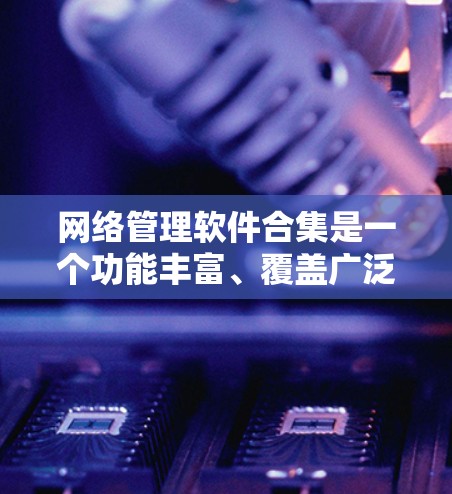 网络管理软件合集是一个功能丰富、覆盖广泛的设计库,涵盖了日志监控、流量管理、安全设置、网络协议监控等多个方面,适合不同企业级需求的网络管理需求。以下是这些软件的分类和特点