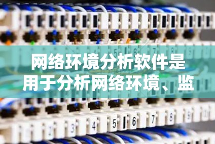 网络环境分析软件是用于分析网络环境、监控网络流量、检测设备健康、进行设备状态监测等的工具。以下是一些常用的网络环境分析软件及其主要功能