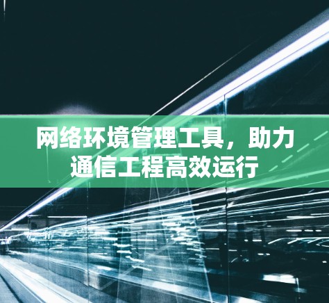 网络环境管理工具，助力通信工程高效运行