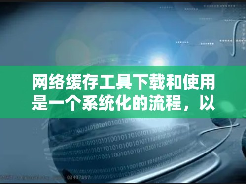 网络缓存工具下载和使用是一个系统化的流程，以下是一个清晰的步骤指南