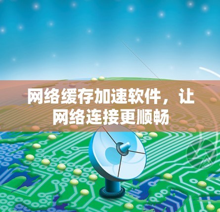 网络缓存加速软件，让网络连接更顺畅