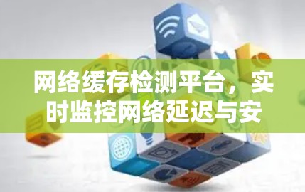 网络缓存检测平台，实时监控网络延迟与安全威胁