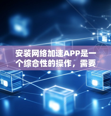 安装网络加速APP是一个综合性的操作，需要综合考虑多方面因素。以下是详细的步骤指南