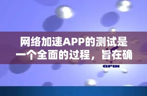 网络加速APP的测试是一个全面的过程,旨在确保其功能正常,性能提升。以下是详细的测试步骤