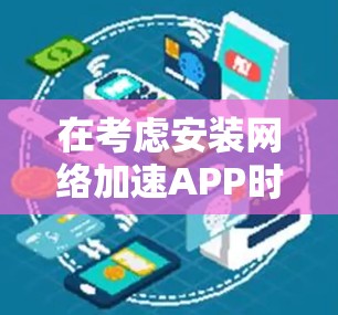 在考虑安装网络加速APP时，应综合评估以下几个关键因素