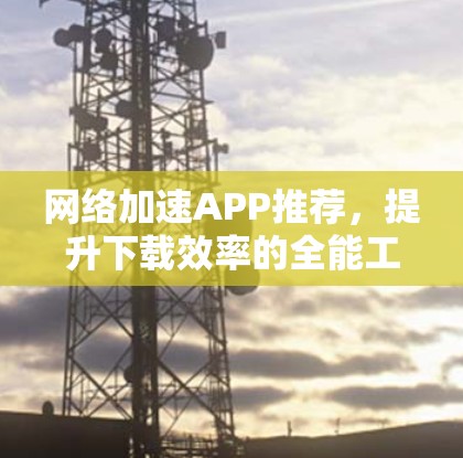 网络加速APP推荐，提升下载效率的全能工具