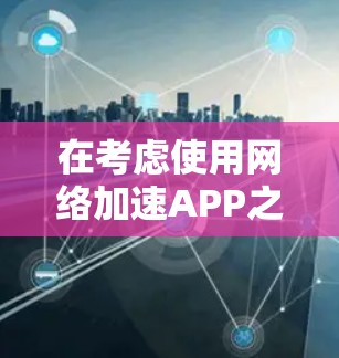 在考虑使用网络加速APP之前，以下是一个有条理的建议，帮助你做出明智的选择