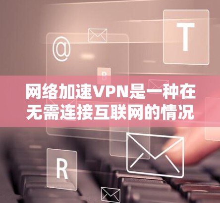 网络加速VPN是一种在无需连接互联网的情况下，快速访问网络资源的服务，旨在帮助用户高效利用网络。以下是对网络加速VPN的详细分析