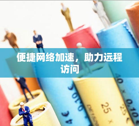 便捷网络加速，助力远程访问