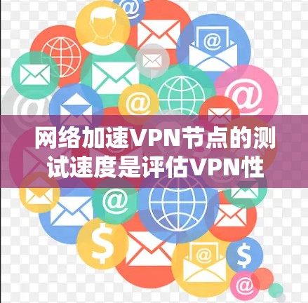 网络加速VPN节点的测试速度是评估VPN性能的关键指标。以下是通过测试节点来了解网络加速VPN性能的步骤和分析