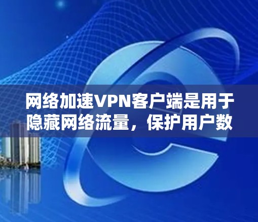 网络加速VPN客户端是用于隐藏网络流量，保护用户数据安全的工具。以下是关于网络加速VPN客户端的详细总结