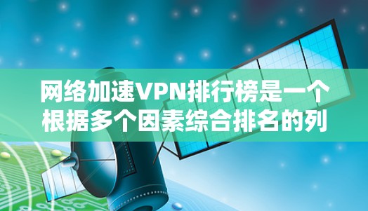 网络加速VPN排行榜是一个根据多个因素综合排名的列表，涵盖多个国家和地区。以下是几个主要的排名标准和推荐 VPN 网站