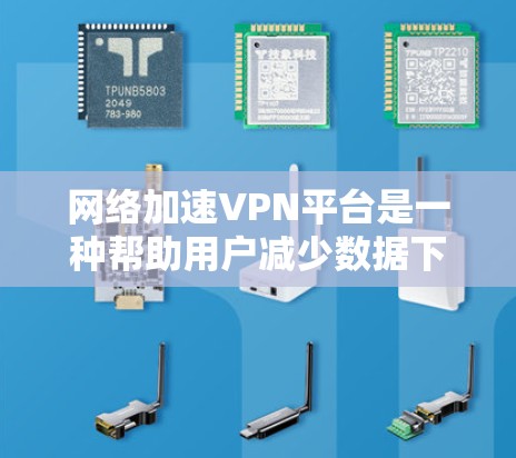 网络加速VPN平台是一种帮助用户减少数据下载和传输速度的工具，尤其是对于那些对网络速度要求不高的用户来说非常实用。以下是一些常见的网络加速VPN平台及其特点