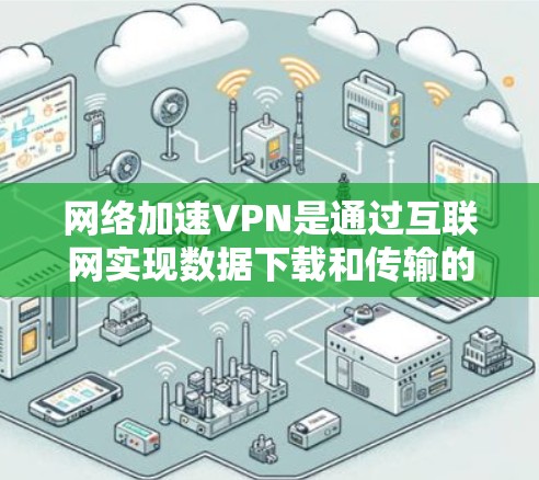 网络加速VPN是通过互联网实现数据下载和传输的加密和快速传输技术，结合多用户共用、多语言支持等高级功能，广泛应用于快速下载和传输数据的用户中。以下是详细的分析和建议