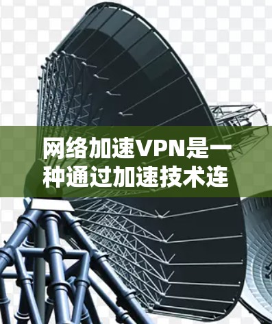 网络加速VPN是一种通过加速技术连接到远程VPN服务器的网络服务，旨在帮助用户在本地访问远程VPN服务，从而节省时间和成本。以下是关于网络加速VPN的详细分析