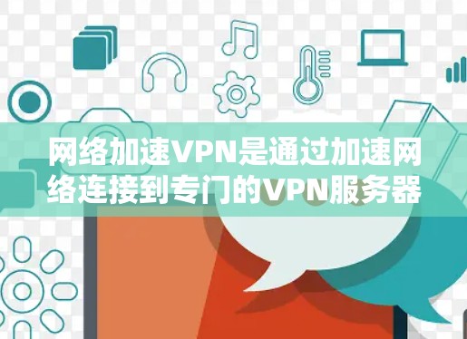 网络加速VPN是通过加速网络连接到专门的VPN服务器，以提供更快、更安全的VPN服务。以下是测试网络加速VPN的步骤