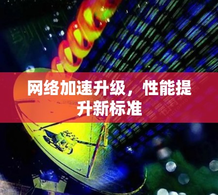 网络加速升级，性能提升新标准