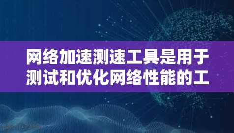 网络加速测速工具是用于测试和优化网络性能的工具，帮助用户了解网络延迟、带宽和利用率，从而优化网络使用。以下是详细的分析和建议