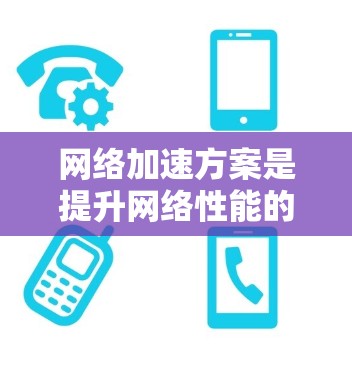 网络加速方案是提升网络性能的重要工具，对于普通用户和专业人士都有其独特的价值。以下是一些常见的网络加速方案评测和推荐，帮助你更好地优化网络连接
