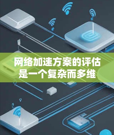 网络加速方案的评估是一个复杂而多维度的过程,通常需要从多个方面进行分析。以下是一个网络加速方案的评估框架