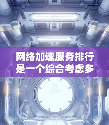 网络加速服务排行是一个综合考虑多个因素的服务，以帮助用户提升网络性能。以下是根据主要参数对网络加速服务进行的排序