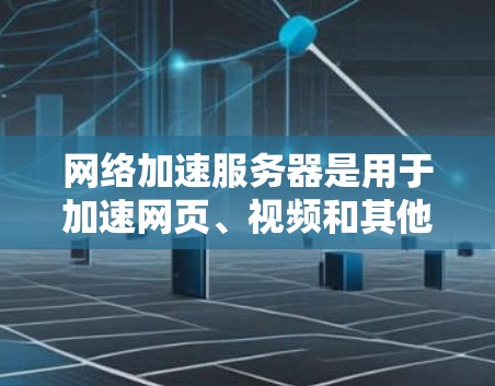 网络加速服务器是用于加速网页、视频和其他文件的服务器工具。以下是对其体验的详细分析