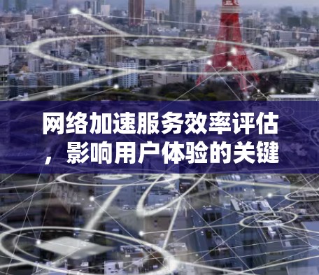 网络加速服务效率评估，影响用户体验的关键因素分析