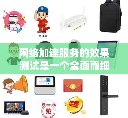 网络加速服务的效果测试是一个全面而细致的过程，旨在评估其在提升下载速度、减少延迟和保持稳定连接方面的表现。以下是详细的步骤和建议