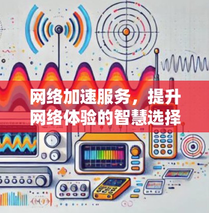网络加速服务，提升网络体验的智慧选择
